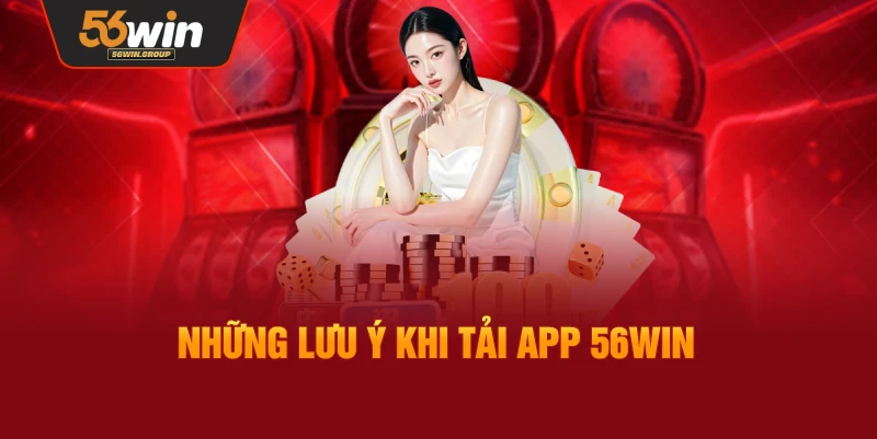 Một số điểm cần lưu ý trong quá trình tải và sử dụng app 56Win