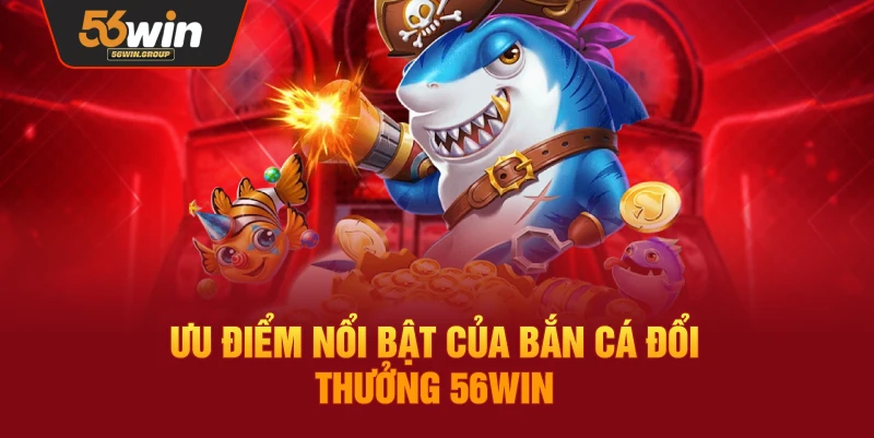 Những ưu điểm nổi bật của trò bắn cá đổi thưởng tại 56WIN